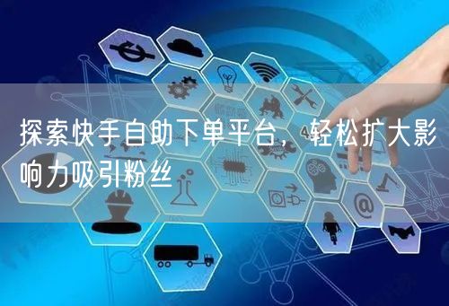 探索快手自助下单平台，轻松扩大影响力吸引粉丝