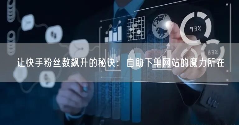 让快手粉丝数飙升的秘诀：自助下单网站的魔力所在