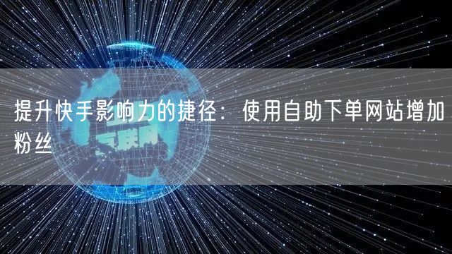 提升快手影响力的捷径:使用自助下单网站增加粉丝