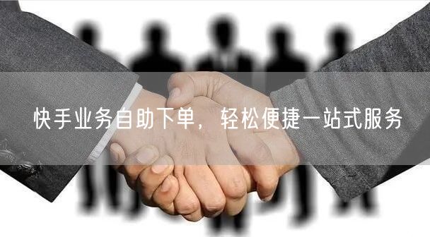 快手业务自助下单，轻松便捷一站式服务