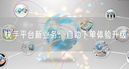 快手平台新业务：自助下单体验升级