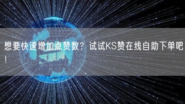 想要快速增加点赞数？试试KS赞在线自助下单吧！