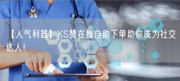 【人气利器】KS赞在线自助下单助你成为社交达人！