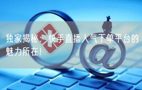 独家揭秘：快手直播人气下单平台的魅力所在！