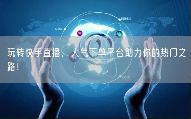 玩转快手直播，人气下单平台助力你的热门之路！