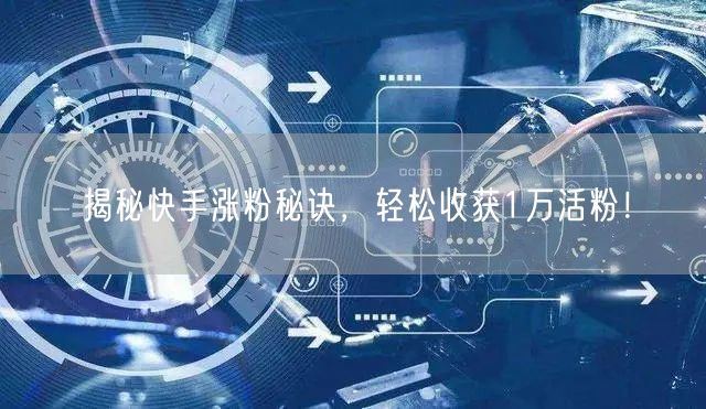 揭秘快手涨粉秘诀，轻松收获1万活粉！