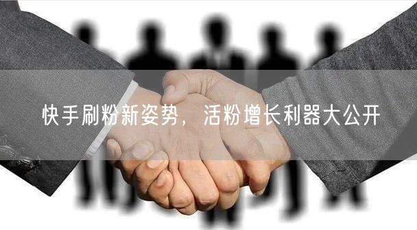 快手刷粉新姿势，活粉增长利器大公开