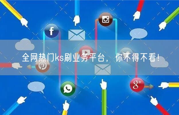 全网热门ks刷业务平台，你不得不看！