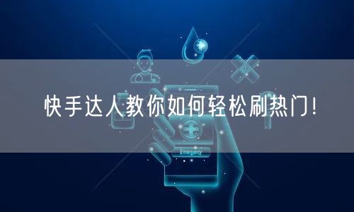 快手达人教你如何轻松刷热门！