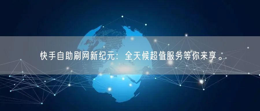 快手自助刷网新纪元：全天候超值服务等你来享。