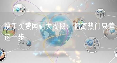 快手买赞网站大揭秘：你离热门只差这一步