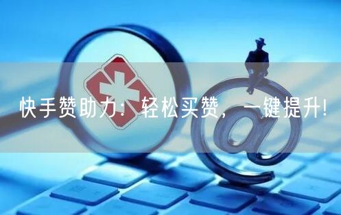 快手赞助力：轻松买赞，一键提升!