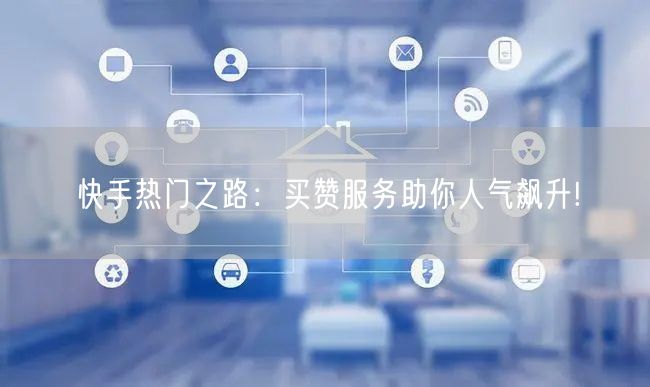 快手热门之路：买赞服务助你人气飙升!