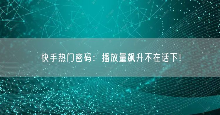 快手热门密码：播放量飙升不在话下！