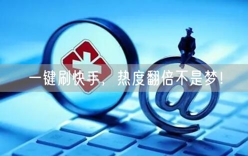 一键刷快手，热度翻倍不是梦！