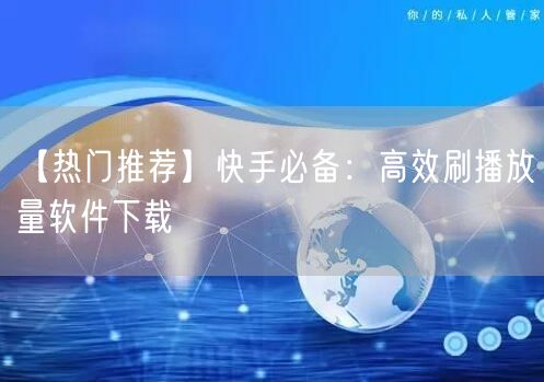 【热门推荐】快手必备：高效刷播放量软件下载