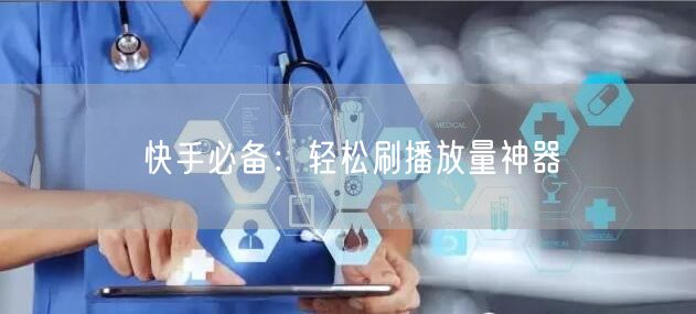 快手必备：轻松刷播放量神器