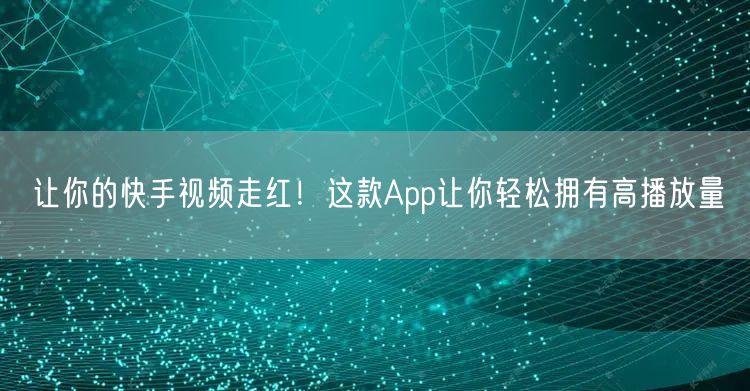 让你的快手视频走红！这款App让你轻松拥有高播放量