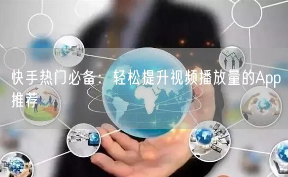 快手热门必备：轻松提升视频播放量的App推荐
