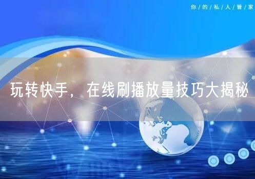 玩转快手，在线刷播放量技巧大揭秘