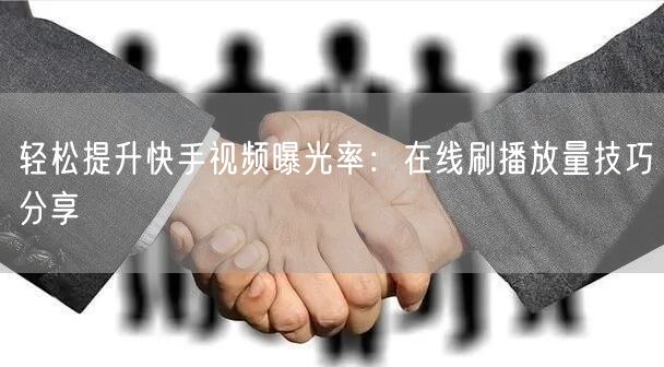轻松提升快手视频曝光率：在线刷播放量技巧分享