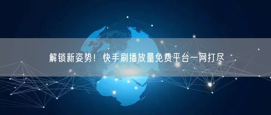 解锁新姿势！快手刷播放量免费平台一网打尽