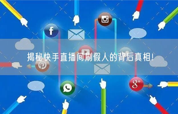 揭秘快手直播间刷假人的背后真相！