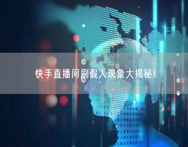 快手直播间刷假人现象大揭秘！