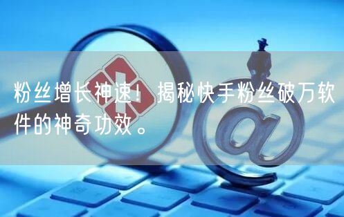 粉丝增长神速！揭秘快手粉丝破万软件的神奇功效。