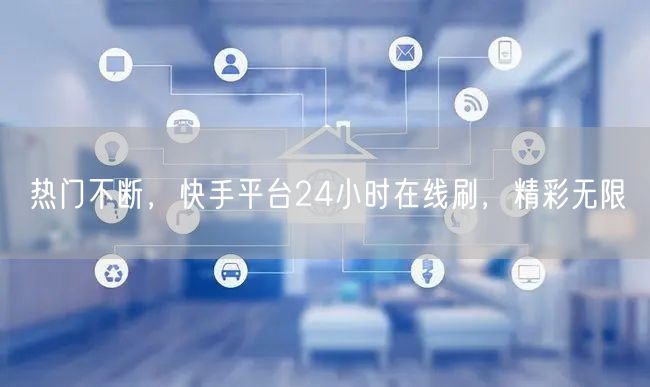热门不断，快手平台24小时在线刷，精彩无限
