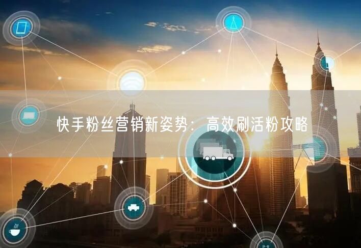 快手粉丝营销新姿势：高效刷活粉攻略