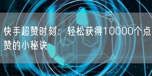 快手超赞时刻：轻松获得10000个点赞的