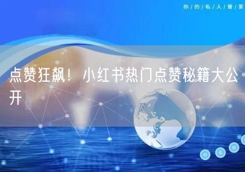 点赞狂飙！小红书热门点赞秘籍大公开