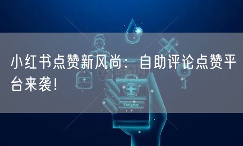 小红书点赞新风尚：自助评论点赞平台来袭！