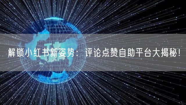 解锁小红书新姿势：评论点赞自助平台大揭秘！