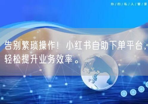 告别繁琐操作！小红书自助下单平台，轻松提升业务效率。