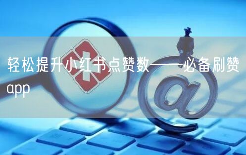 轻松提升小红书点赞数——必备刷赞app
