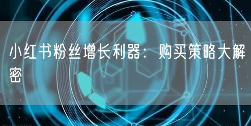 小红书粉丝增长利器：购买策略大解密
