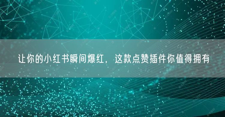 让你的小红书瞬间爆红，这款点赞插件你值得拥有