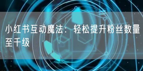 小红书互动魔法：轻松提升粉丝数量至千级