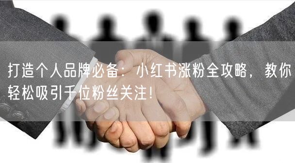 打造个人品牌必备：小红书涨粉全攻略，教你轻松吸引千位粉丝关注！