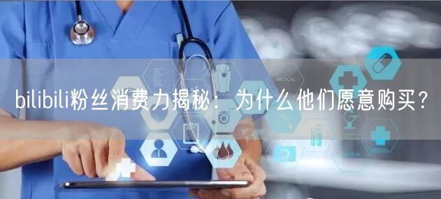 bilibili粉丝消费力揭秘：为什么他们愿意购买？
