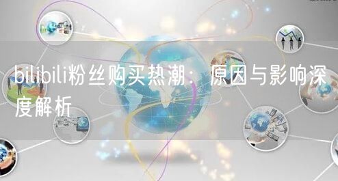 bilibili粉丝购买热潮：原因与影响深度解析