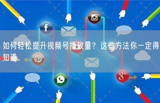 如何轻松提升视频号播放量？这些方法你一定得知道
