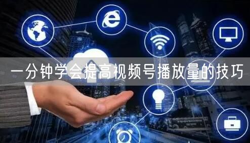 一分钟学会提高视频号播放量的技巧
