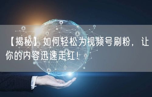 【揭秘】如何轻松为视频号刷粉，让你的内容迅速走红！