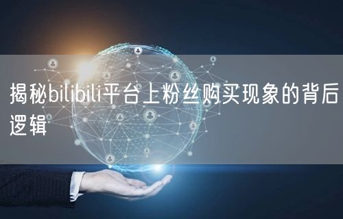 揭秘bilibili平台上粉丝购买现象的背后逻辑