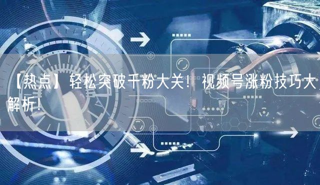 【热点】轻松突破千粉大关！视频号涨粉技巧大解析！