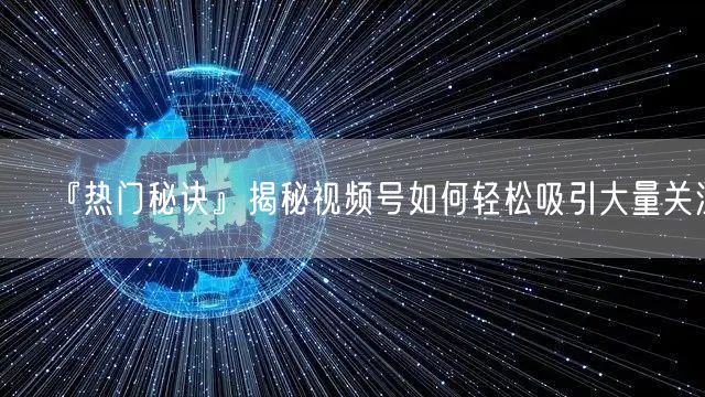 『热门秘诀』揭秘视频号如何轻松吸引大量关注