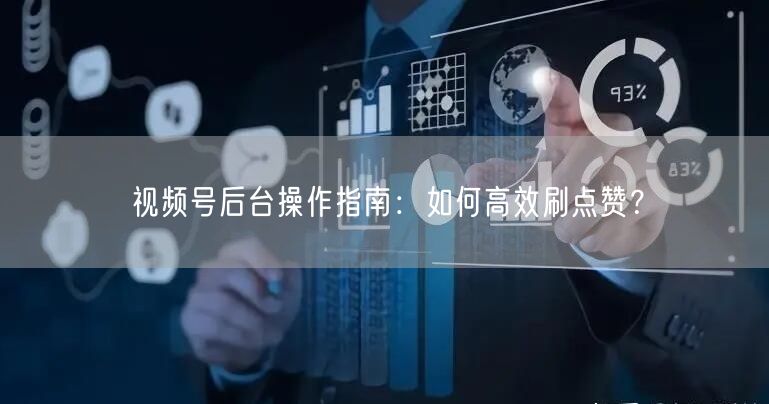 视频号后台操作指南：如何高效刷点赞？